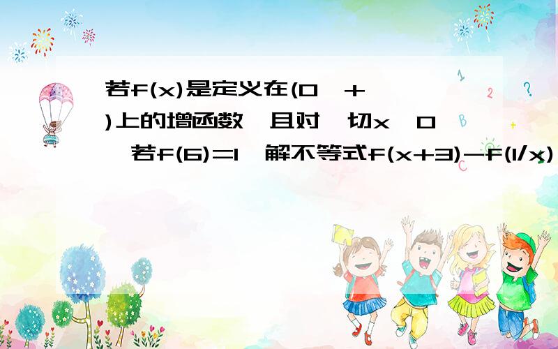 若f(x)是定义在(0,+∞)上的增函数,且对一切x＞0,若f(6)=1,解不等式f(x+3)-f(1/x)