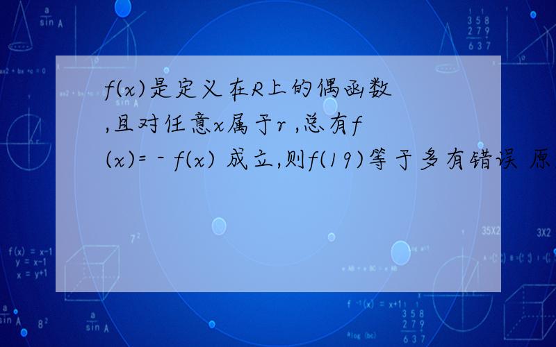 f(x)是定义在R上的偶函数,且对任意x属于r ,总有f(x)= - f(x) 成立,则f(19)等于多有错误 原题是 总有 f(x+2）= - f（x）