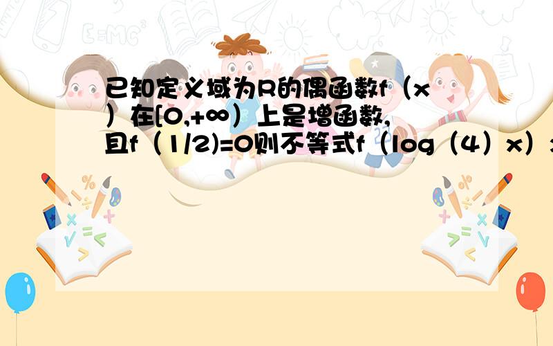 已知定义域为R的偶函数f（x）在[0,+∞）上是增函数,且f（1/2)=0则不等式f（log（4）x）>0的解集是?