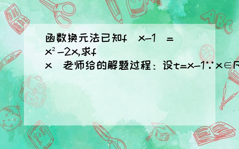 函数换元法已知f(x-1)=x²-2x,求f(x)老师给的解题过程：设t=x-1∵x∈R∴t∈R∴x=t+1∴f(t)=(t+1)²-2(t+1)∴f(t)=t²-1,t∈R∴f(x)=x²-1,x∈R为什么最后的f(t)=t²-1能推出f(x)=x²-1,这里的t=x不