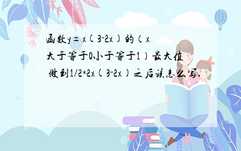 函数y=x(3-2x)的（x大于等于0小于等于1）最大值 做到1/2*2x(3-2x)之后该怎么写,