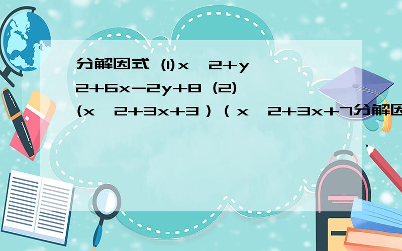 分解因式 (1)x^2+y^2+6x-2y+8 (2) (x^2+3x+3）（x^2+3x+7分解因式 (1)x^2+y^2+6x-2y+8 (2) (x^2+3x+3）（x^2+3x+7）+4 速回,要大致过程.