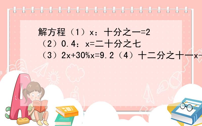 解方程（1）x：十分之一=2（2）0.4：x=二十分之七（3）2x+30%x=9.2（4）十二分之十一x-120%=6.5