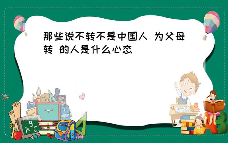 那些说不转不是中国人 为父母转 的人是什么心态