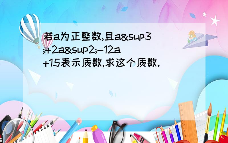 若a为正整数,且a³+2a²-12a+15表示质数,求这个质数.