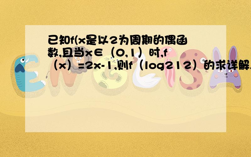 已知f(x是以2为周期的偶函数,且当x∈（0,1）时,f（x）=2x-1,则f（log212）的求详解,