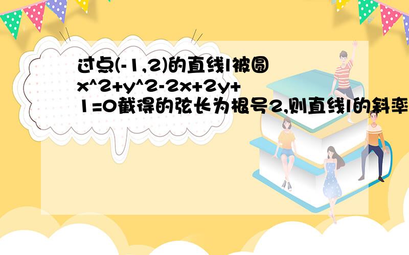 过点(-1,2)的直线l被圆x^2+y^2-2x+2y+1=0截得的弦长为根号2,则直线l的斜率为