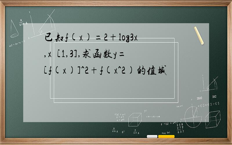 已知f(x)=2+log3x,x€[1,3],求函数y=[f(x)]^2+f(x^2)的值域