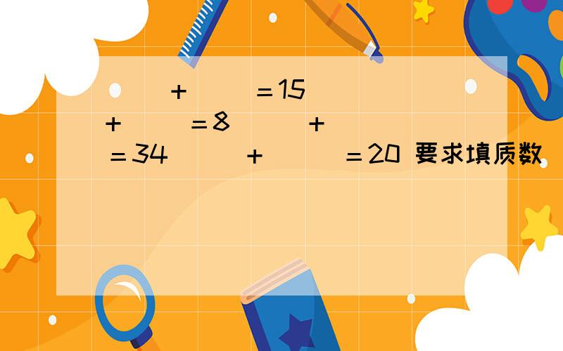 （ ）+（ ）＝15 （ ）+（ ）＝8 （ ）+（ ）＝34 （ ）+ ( )＝20 要求填质数