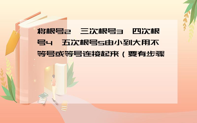 将根号2,三次根号3,四次根号4,五次根号5由小到大用不等号或等号连接起来（要有步骤,