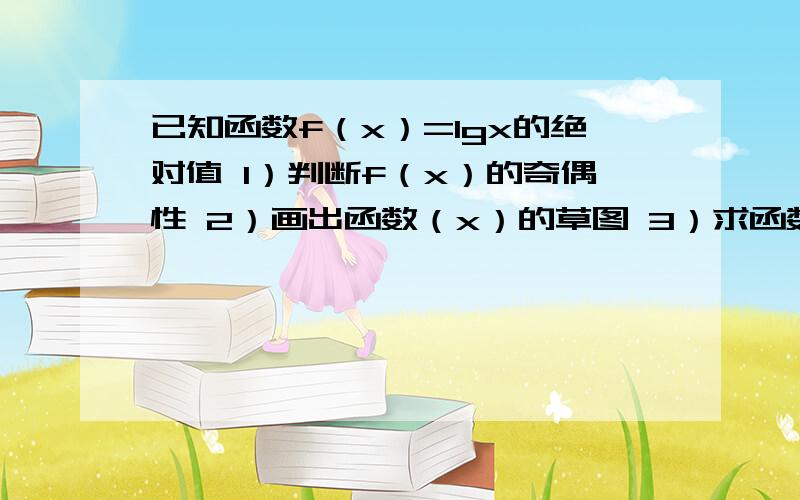 已知函数f（x）=lgx的绝对值 1）判断f（x）的奇偶性 2）画出函数（x）的草图 3）求函数f（x)的单调减区间