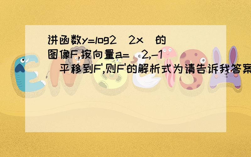 讲函数y=log2(2x)的图像F,按向量a=(2,-1)平移到F',则F'的解析式为请告诉我答案及解题过程!谢谢!