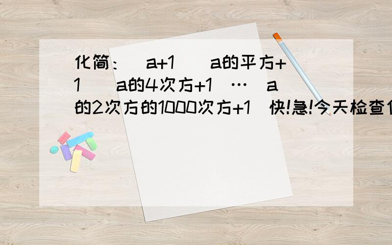 化简：（a+1）（a的平方+1）（a的4次方+1）…（a的2次方的1000次方+1）快!急!今天检查作业了.