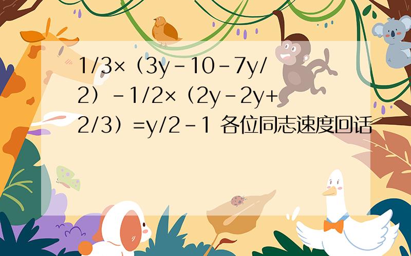 1/3×（3y-10-7y/2）-1/2×（2y-2y+2/3）=y/2-1 各位同志速度回话