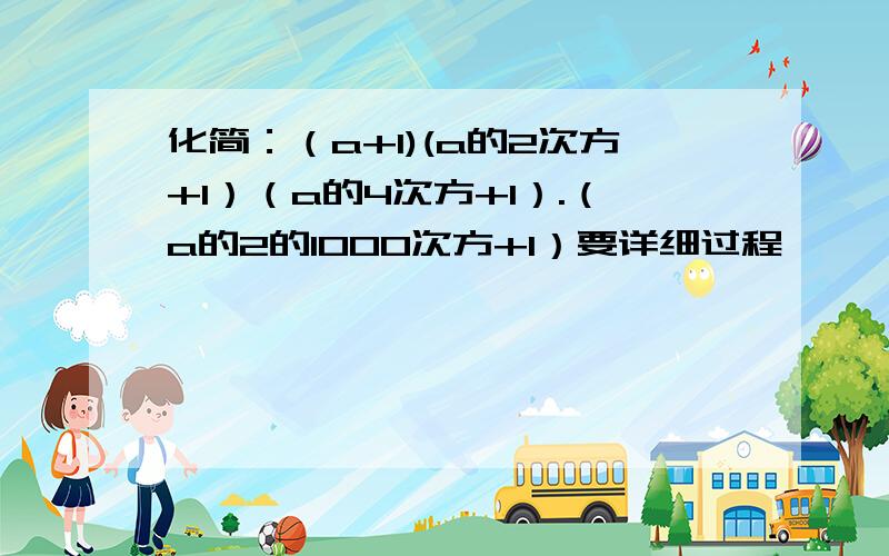 化简：（a+1)(a的2次方+1）（a的4次方+1）.（a的2的1000次方+1）要详细过程