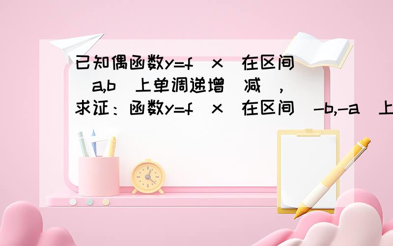 已知偶函数y=f(x)在区间[a,b]上单调递增（减）,求证：函数y=f(x)在区间[-b,-a]上单调递减（增）.