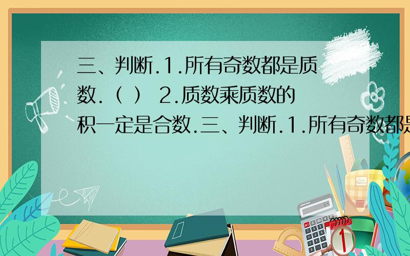 三、判断.1.所有奇数都是质数.（ ） 2.质数乘质数的积一定是合数.三、判断.1.所有奇数都是质数.（ ） 2.质数乘质数的积一定是合数.（ ） 3.1既不是质数,也不是合数.（ ） 4.合数都是2的倍数.