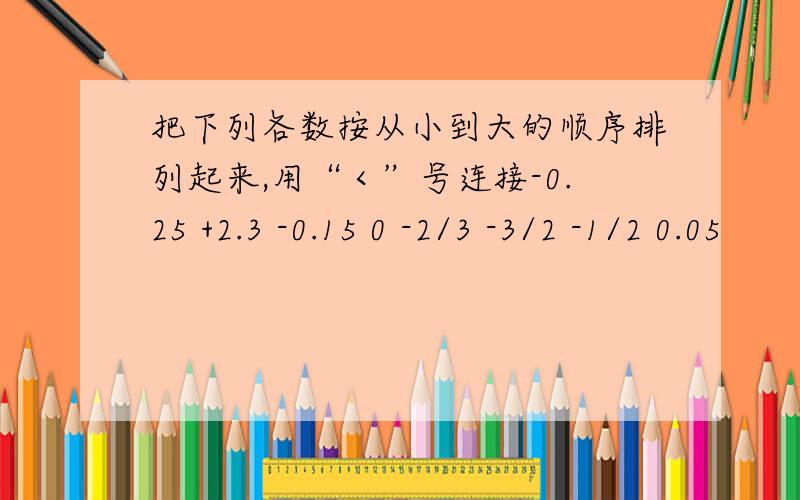 把下列各数按从小到大的顺序排列起来,用“＜”号连接-0.25 +2.3 -0.15 0 -2/3 -3/2 -1/2 0.05