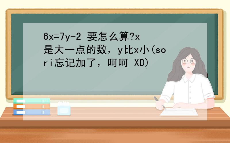 6x=7y-2 要怎么算?x是大一点的数，y比x小(sori忘记加了，呵呵 XD)