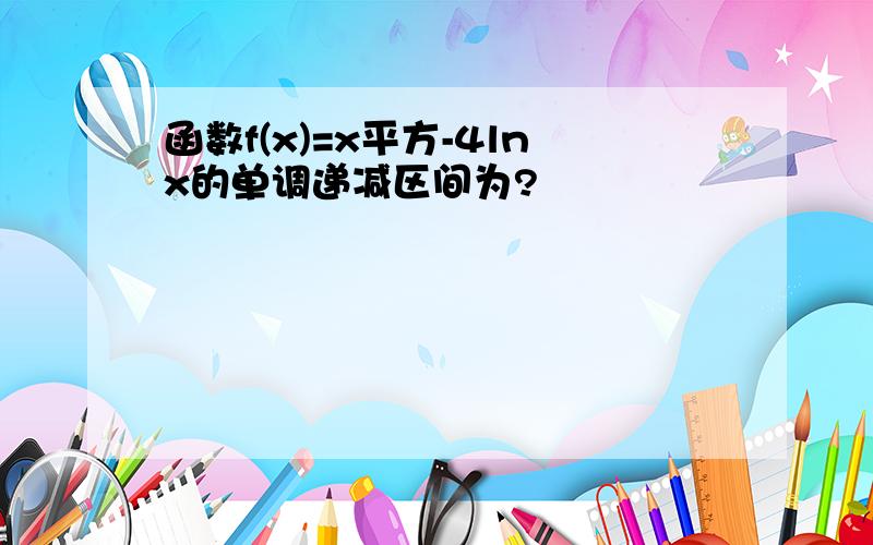 函数f(x)=x平方-4lnx的单调递减区间为?