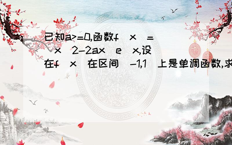 已知a>=0,函数f(x)=(x^2-2ax)e^x,设在f(x)在区间[-1,1]上是单调函数,求a的取值范围.