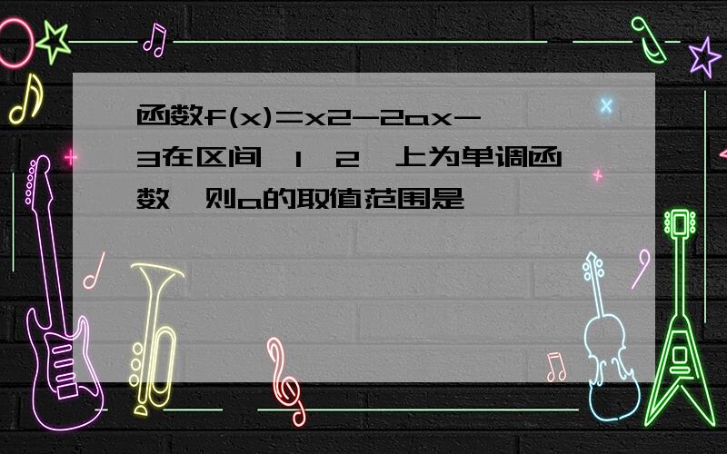 函数f(x)=x2-2ax-3在区间【1,2】上为单调函数,则a的取值范围是