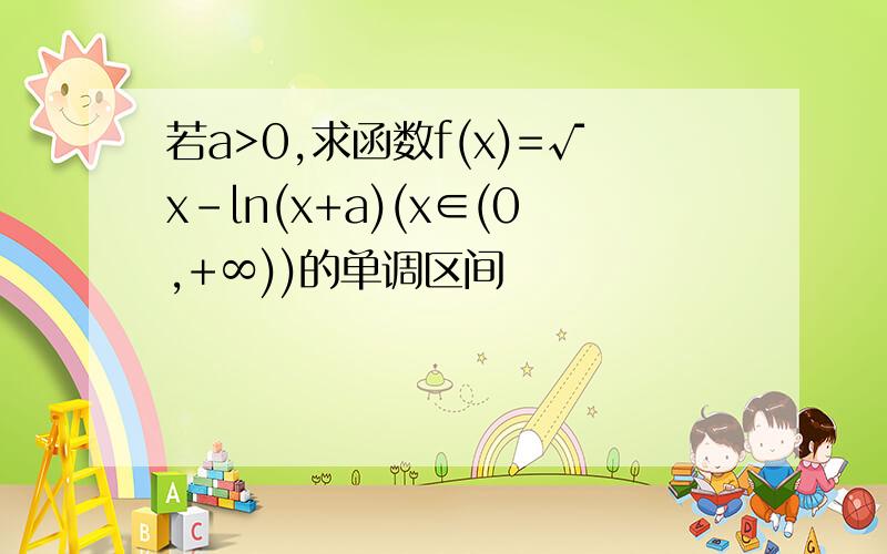 若a>0,求函数f(x)=√x-ln(x+a)(x∈(0,+∞))的单调区间