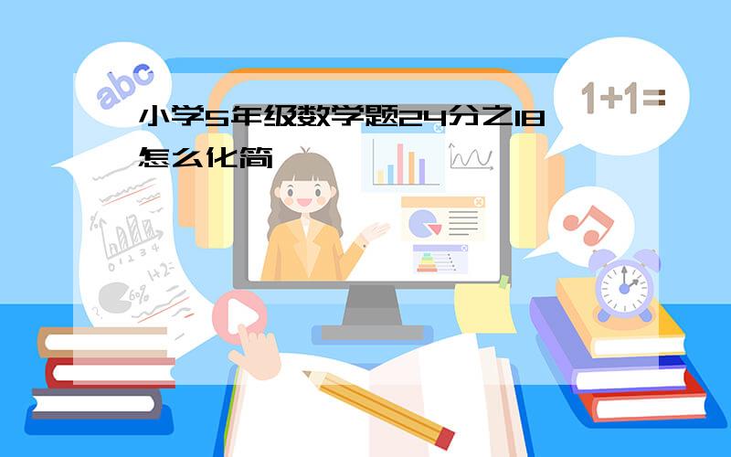 小学5年级数学题24分之18怎么化简