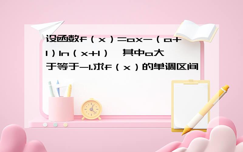 设函数f（x）=ax-（a+1）ln（x+1）,其中a大于等于-1.求f（x）的单调区间