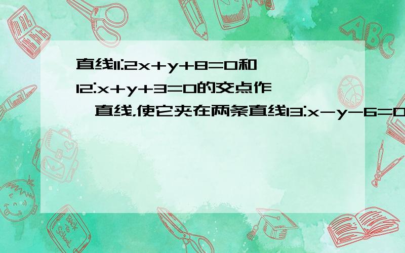 直线l1:2x+y+8=0和l2:x+y+3=0的交点作一直线，使它夹在两条直线l3:x-y-6=0和l4:x-y-2=0之间的线段长为根号5，求直线方程。刚才打错了个数字不好意思！