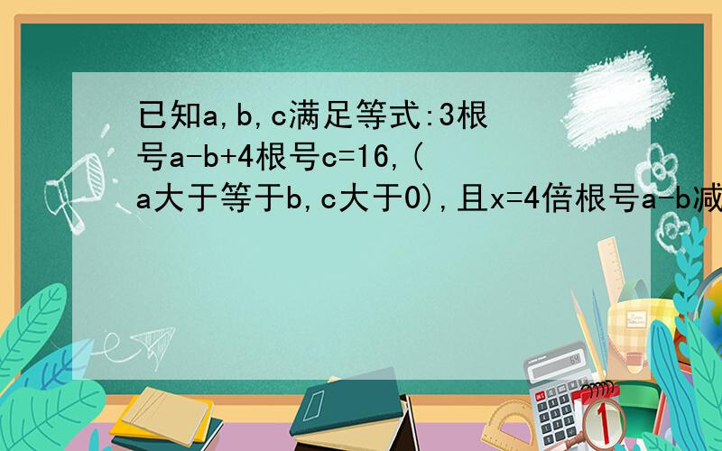 已知a,b,c满足等式:3根号a-b+4根号c=16,(a大于等于b,c大于0),且x=4倍根号a-b减3倍根号c,1.求√a-b（请用含x的代数式表示）2.求x得取值范围