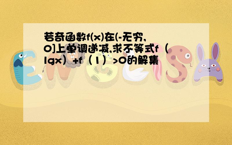 若奇函数f(x)在(-无穷,0]上单调递减,求不等式f（lgx）+f（1）>0的解集