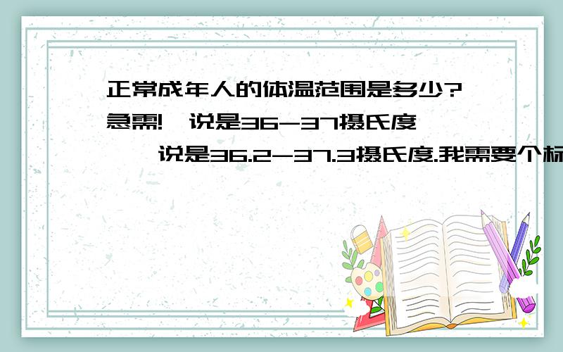 正常成年人的体温范围是多少?急需!一说是36-37摄氏度,一说是36.2-37.3摄氏度.我需要个标准的,谢谢.有学医学的最好!换句话说,低烧是多少度?我有时晚上体温(腋下体温,水银体温计测试）37.1-37.2