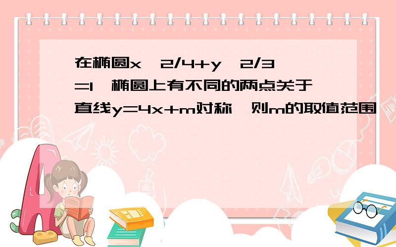 在椭圆x^2/4+y^2/3=1,椭圆上有不同的两点关于直线y=4x+m对称,则m的取值范围