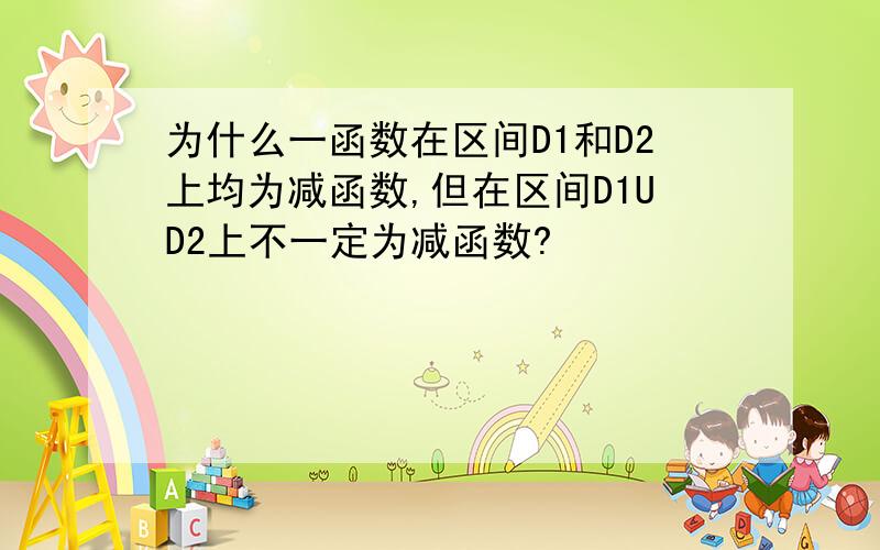 为什么一函数在区间D1和D2上均为减函数,但在区间D1UD2上不一定为减函数?