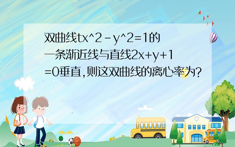 双曲线tx^2-y^2=1的一条渐近线与直线2x+y+1=0垂直,则这双曲线的离心率为?