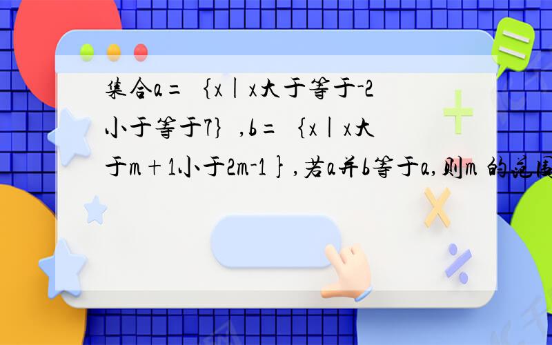 集合a=｛x|x大于等于-2小于等于7｝,b=｛x|x大于m+1小于2m-1},若a并b等于a,则m 的范围