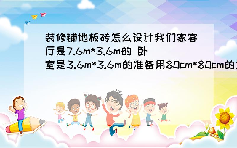 装修铺地板砖怎么设计我们家客厅是7.6m*3.6m的 卧室是3.6m*3.6m的准备用80cm*80cm的地板砖 怎么铺看上去会更美观些呀