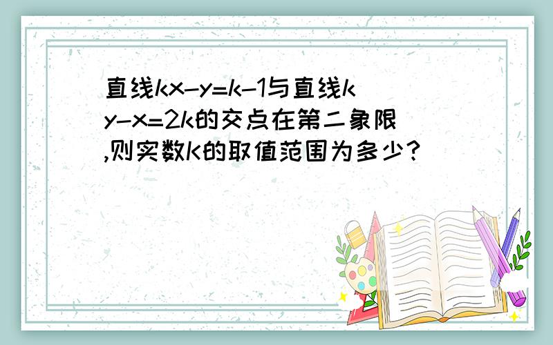 直线kx-y=k-1与直线ky-x=2k的交点在第二象限,则实数K的取值范围为多少?