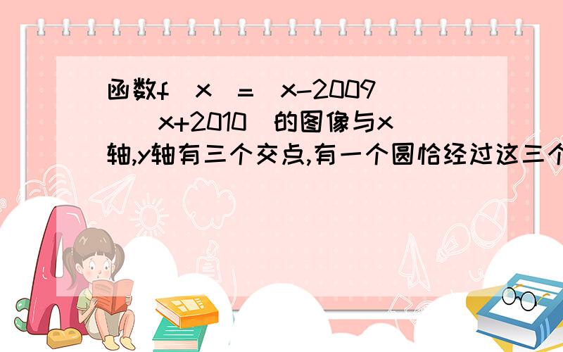 函数f(x)=(x-2009)(x+2010)的图像与x轴,y轴有三个交点,有一个圆恰经过这三个点则此圆与坐标轴的另一个交点是?