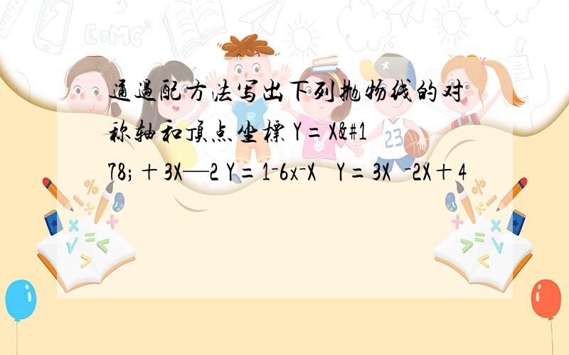 通过配方法写出下列抛物线的对称轴和顶点坐标 Y=X²＋3X—2 Y=1－6x－X² Y=3X²－2X＋4