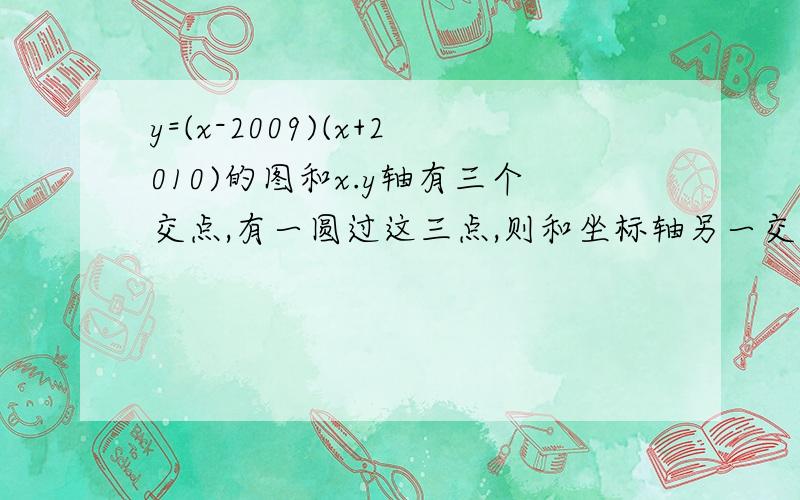 y=(x-2009)(x+2010)的图和x.y轴有三个交点,有一圆过这三点,则和坐标轴另一交点是多少?答案是(0,1)