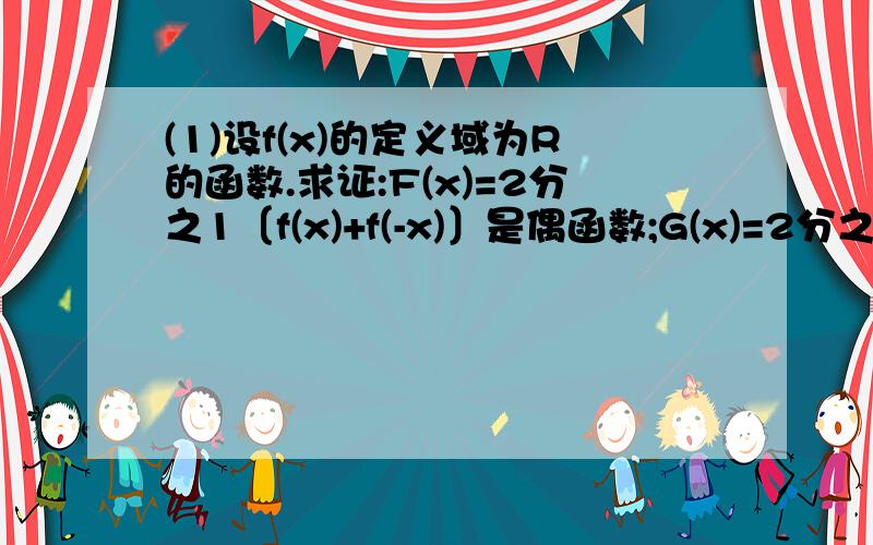 (1)设f(x)的定义域为R的函数.求证:F(x)=2分之1〔f(x)+f(-x)〕是偶函数;G(x)=2分之1〔f(x)-f(-x)〕是奇函数.(2).利用上述结论.把函数f(x)=3x^3+2x^2-x+3表示成一个偶函数与一个奇函数之和的形式