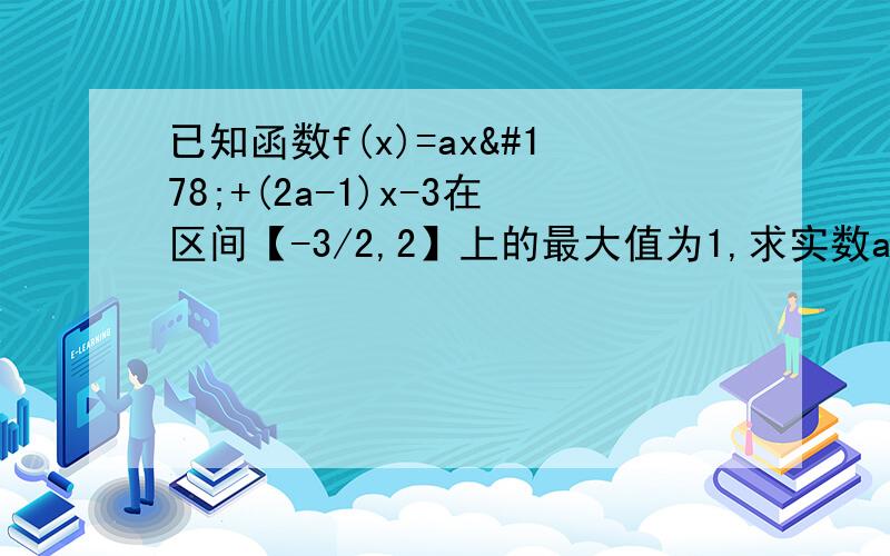 已知函数f(x)=ax²+(2a-1)x-3在区间【-3/2,2】上的最大值为1,求实数a的值.急求！！谢谢。