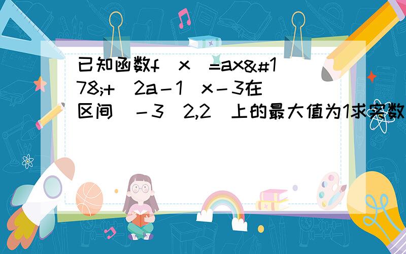 已知函数f（x）=ax²+（2a－1）x－3在区间[－3／2,2]上的最大值为1求实数a的值