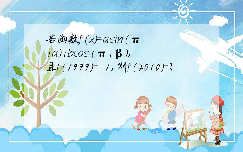 若函数f(x)=asin(π+a)+bcos(π+β),且f(1999)=-1,则f(2010)=?