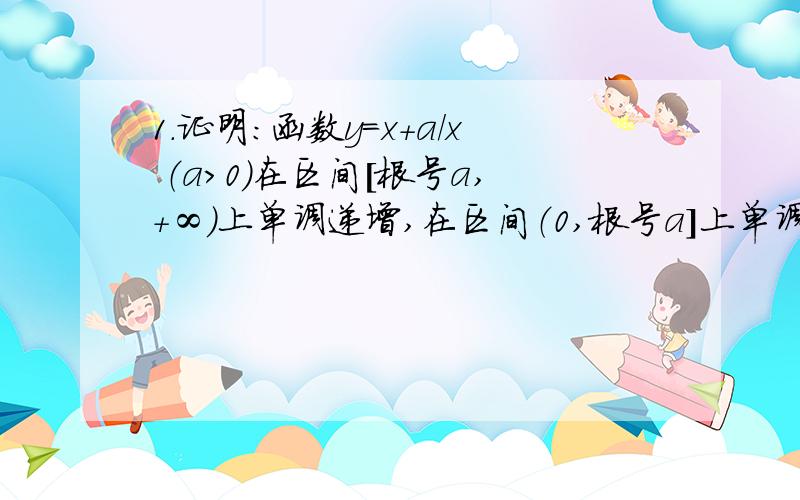 1.证明：函数y=x+a/x （a＞0）在区间[根号a,+∞）上单调递增,在区间（0,根号a]上单调递减.