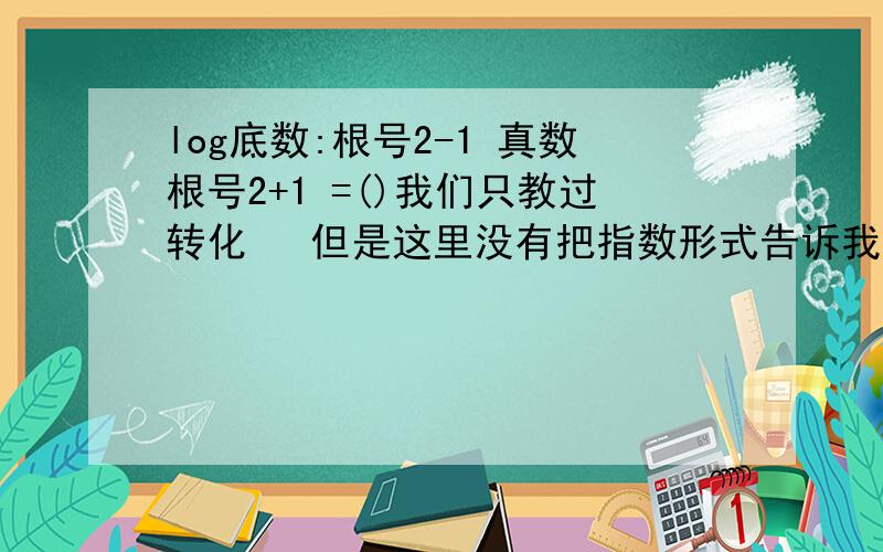 log底数:根号2-1 真数根号2+1 =()我们只教过转化   但是这里没有把指数形式告诉我,该怎么算?