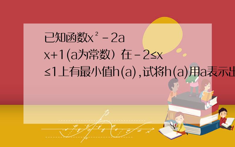 已知函数x²-2ax+1(a为常数）在-2≤x≤1上有最小值h(a),试将h(a)用a表示出来,并求出最大值.