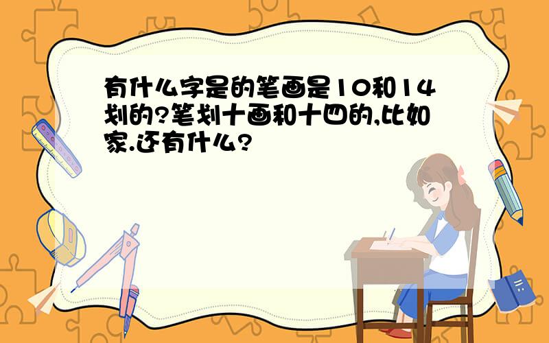 有什么字是的笔画是10和14划的?笔划十画和十四的,比如家.还有什么?